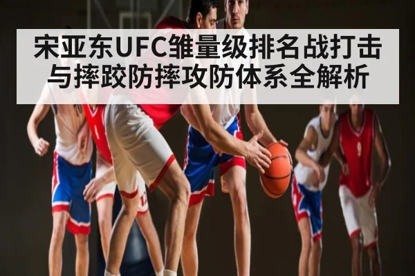 宋亚东UFC雏量级排名战打击与摔跤防摔攻防体系全解析