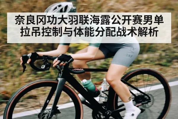奈良冈功大羽联海露公开赛男单拉吊控制与体能分配战术解析