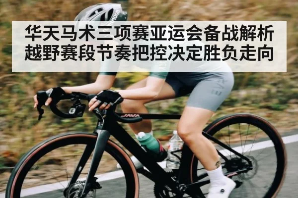 华天马术三项赛亚运会备战解析 越野赛段节奏把控决定胜负走向